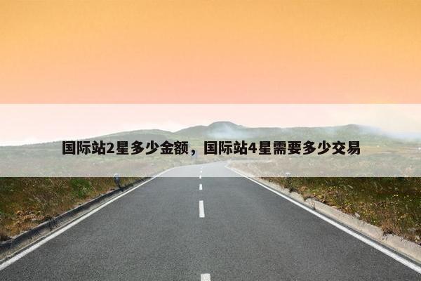 国际站2星多少金额，国际站4星需要多少交易