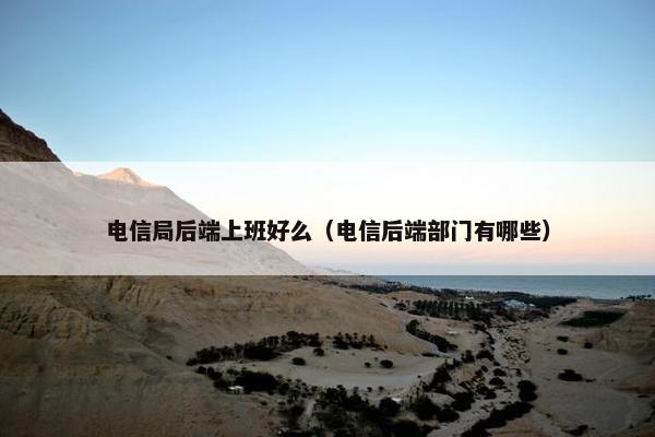 电信局后端上班好么（电信后端部门有哪些）