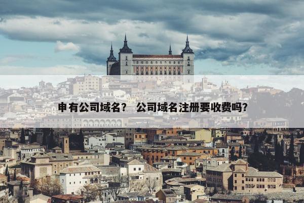 申有公司域名？ 公司域名注册要收费吗？
