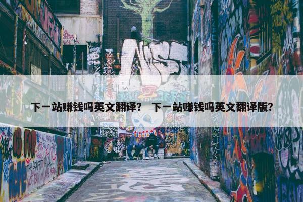 下一站赚钱吗英文翻译？ 下一站赚钱吗英文翻译版？