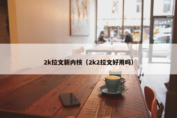 2k拉文新内核（2k2拉文好用吗）