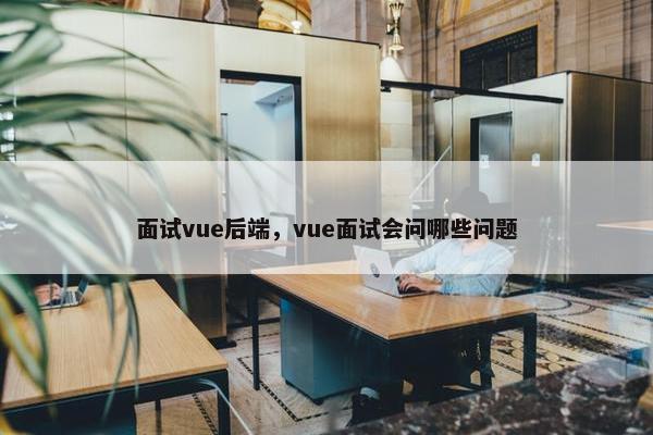 面试vue后端，vue面试会问哪些问题