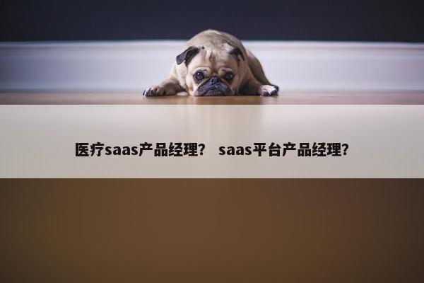 医疗saas产品经理？ saas平台产品经理？