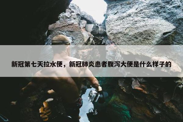 新冠第七天拉水便，新冠肺炎患者腹泻大便是什么样子的