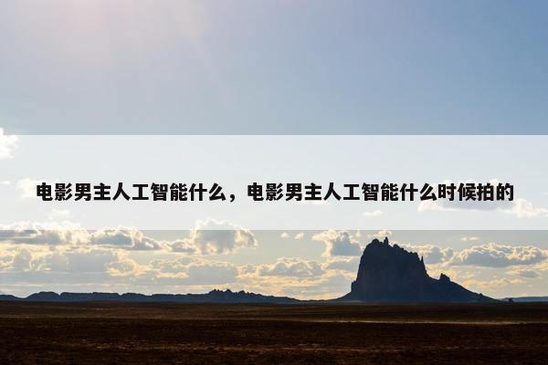 电影男主人工智能什么，电影男主人工智能什么时候拍的