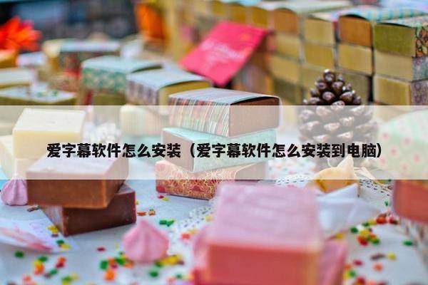 爱字幕软件怎么安装（爱字幕软件怎么安装到电脑）