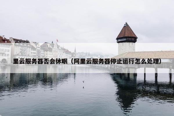 里云服务器否会休眠（阿里云服务器停止运行怎么处理）