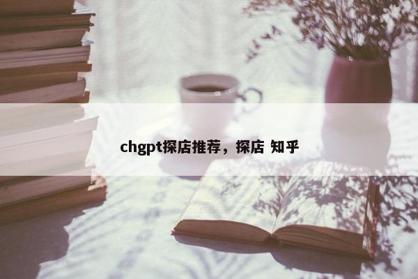 chgpt探店推荐，探店 知乎