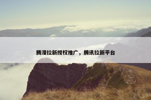 腾漫拉新授权推广，腾讯拉新平台