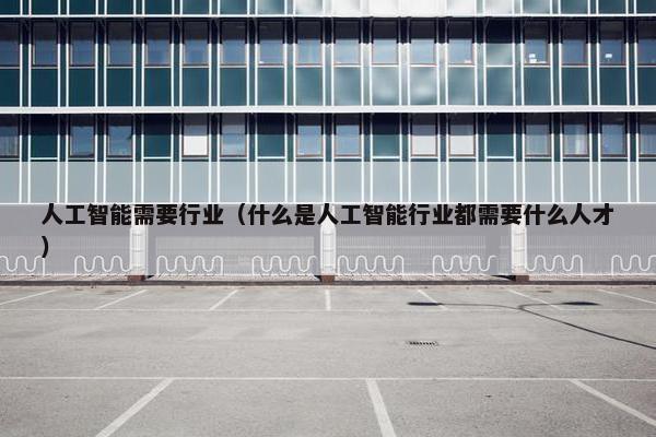人工智能需要行业（什么是人工智能行业都需要什么人才）