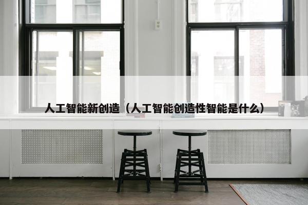 人工智能新创造（人工智能创造性智能是什么）