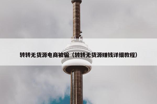 转转无货源电商被骗（转转无货源赚钱详细教程）