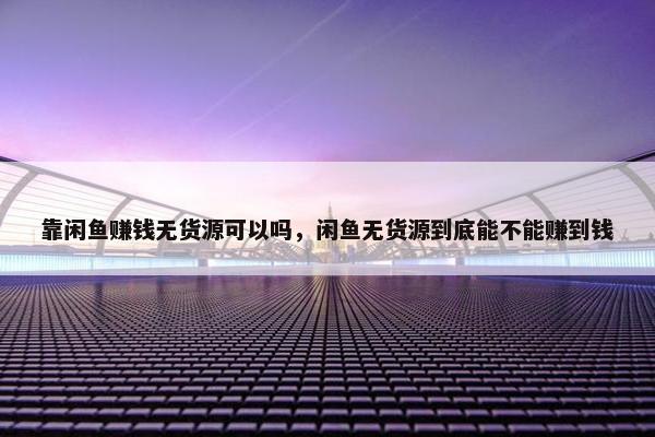 靠闲鱼赚钱无货源可以吗，闲鱼无货源到底能不能赚到钱