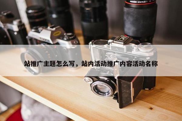 站推广主题怎么写，站内活动推广内容活动名称