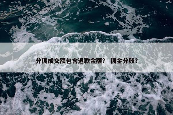 分佣成交额包含退款金额？ 佣金分账？