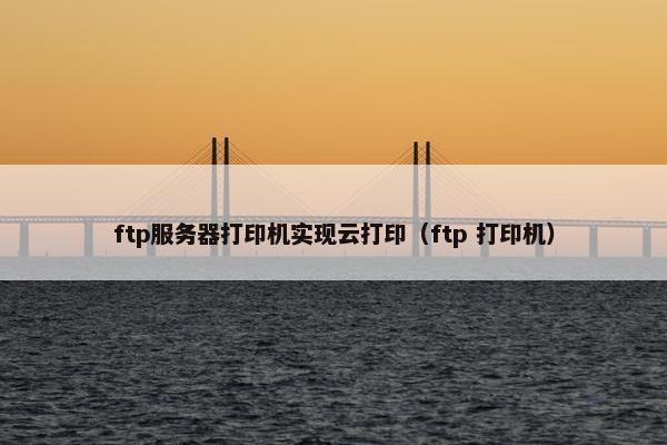 ftp服务器打印机实现云打印（ftp 打印机）