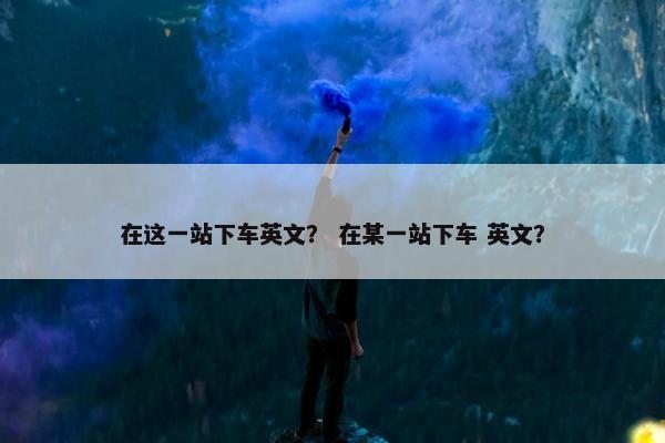 在这一站下车英文？ 在某一站下车 英文？