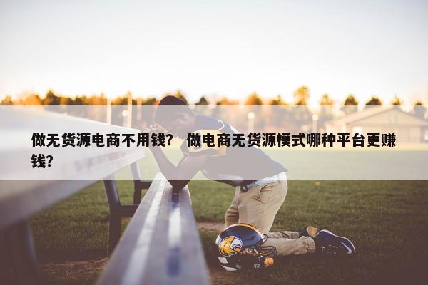 做无货源电商不用钱？ 做电商无货源模式哪种平台更赚钱？