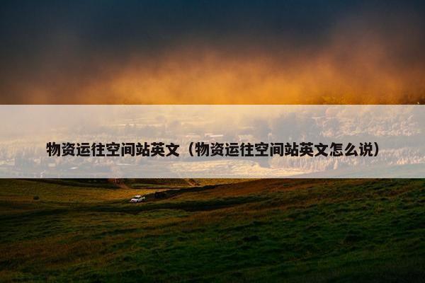 物资运往空间站英文（物资运往空间站英文怎么说）