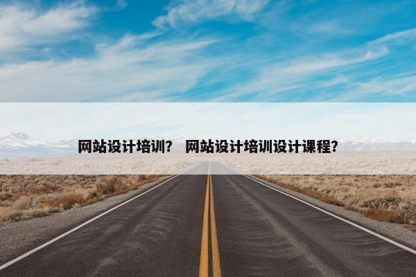 网站设计培训？ 网站设计培训设计课程？