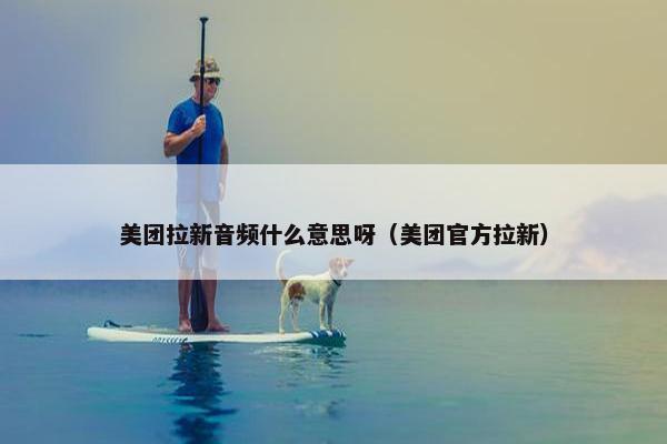 美团拉新音频什么意思呀（美团官方拉新）