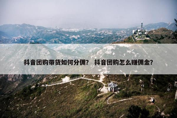 抖音团购带货如何分佣？ 抖音团购怎么赚佣金？
