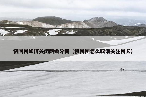 快团团如何关闭两级分佣（快团团怎么取消关注团长）