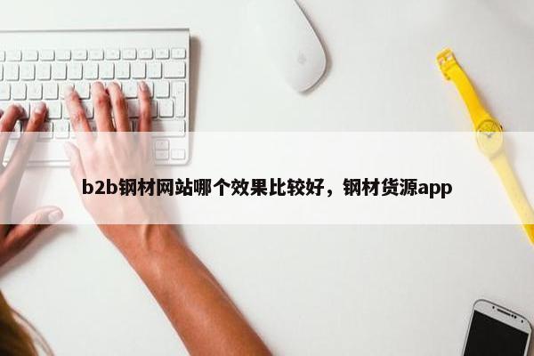 b2b钢材网站哪个效果比较好，钢材货源app