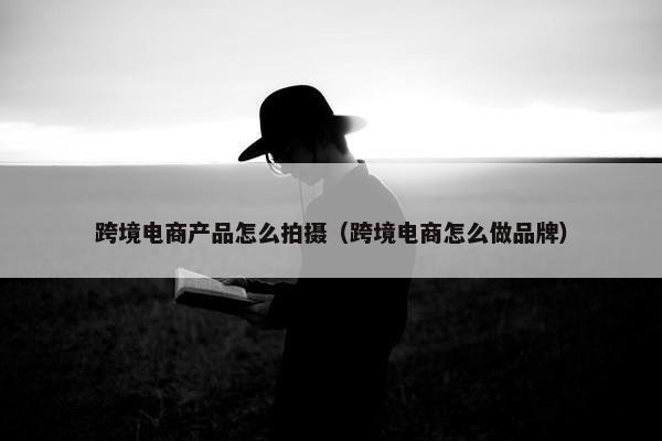 跨境电商产品怎么拍摄（跨境电商怎么做品牌）