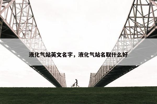 液化气站英文名字，液化气站名取什么好
