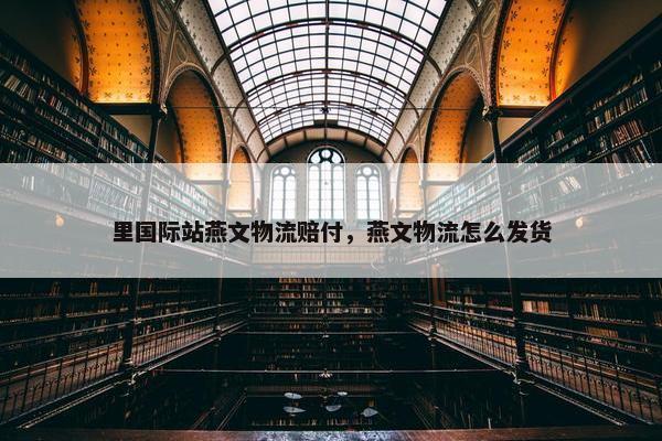 里国际站燕文物流赔付，燕文物流怎么发货