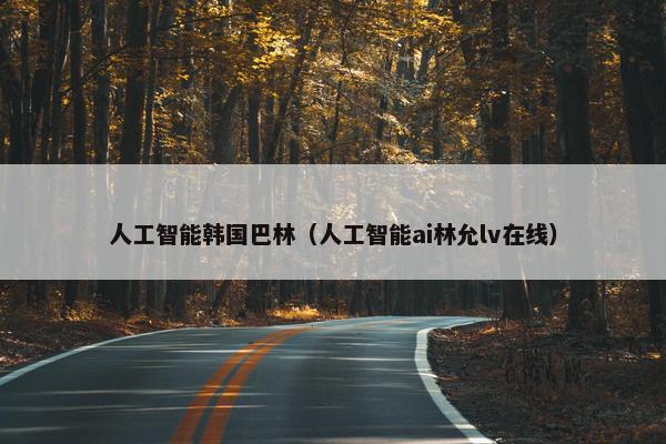 人工智能韩国巴林（人工智能ai林允lv在线）