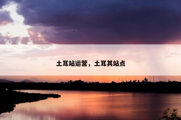 土耳站运营，土耳其站点