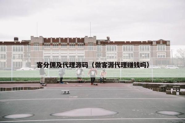 客分佣及代理源码（做客源代理赚钱吗）