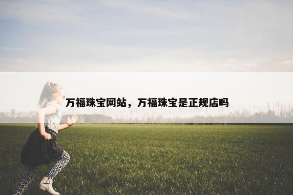 万福珠宝网站，万福珠宝是正规店吗