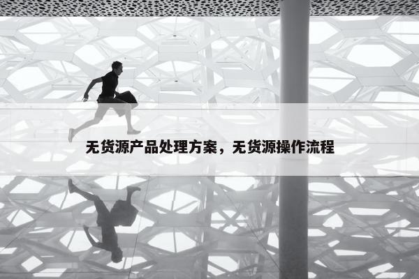 无货源产品处理方案，无货源操作流程