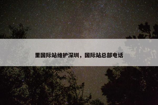 里国际站维护深圳，国际站总部电话