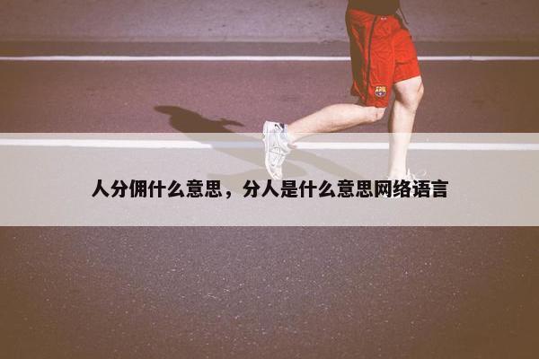 人分佣什么意思，分人是什么意思网络语言