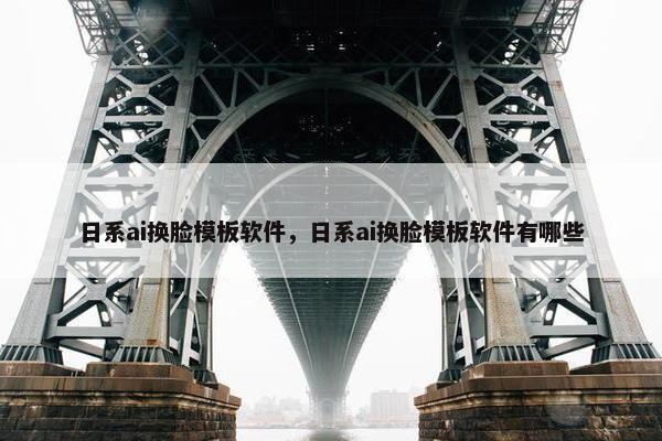 日系ai换脸模板软件，日系ai换脸模板软件有哪些