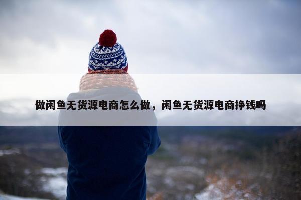 做闲鱼无货源电商怎么做，闲鱼无货源电商挣钱吗