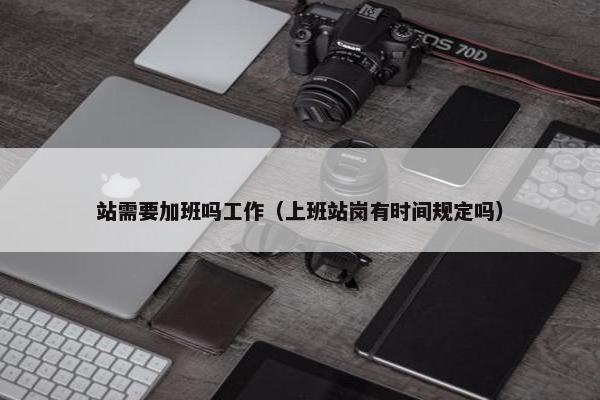 站需要加班吗工作（上班站岗有时间规定吗）