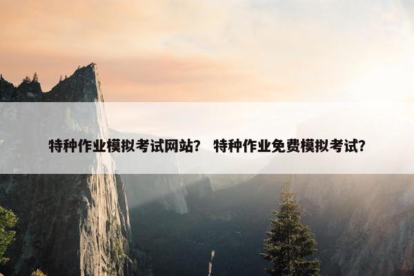 特种作业模拟考试网站？ 特种作业免费模拟考试？