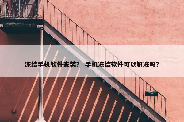 冻结手机软件安装？ 手机冻结软件可以解冻吗？
