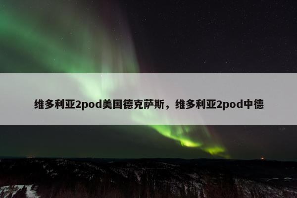 维多利亚2pod美国德克萨斯，维多利亚2pod中德