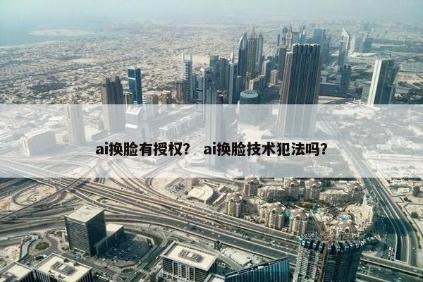 ai换脸有授权？ ai换脸技术犯法吗？