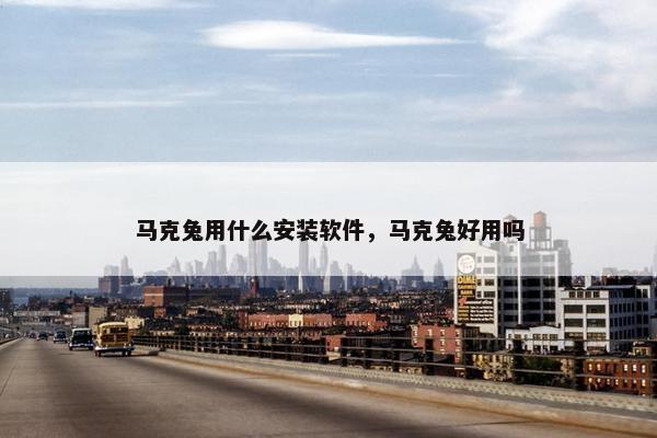 马克兔用什么安装软件，马克兔好用吗