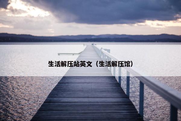 生活解压站英文（生活解压馆）