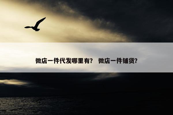 微店一件代发哪里有？ 微店一件铺货？
