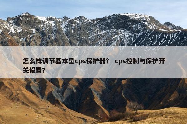 怎么样调节基本型cps保护器？ cps控制与保护开关设置？