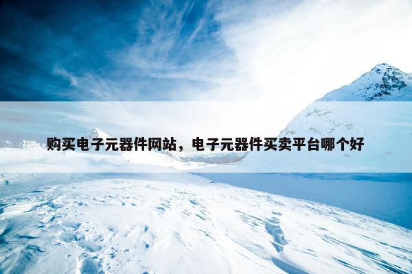 购买电子元器件网站，电子元器件买卖平台哪个好